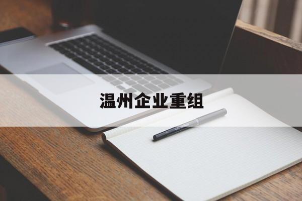 丽水市温州企业重组(温州市国有企业重组改革)