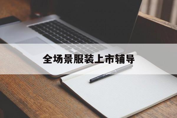 丽水市全场景服装上市辅导(服装怎么样打造场景化)