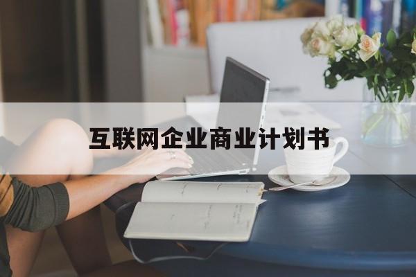 丽水市互联网企业商业计划书(互联网行业商业计划书侧重点)