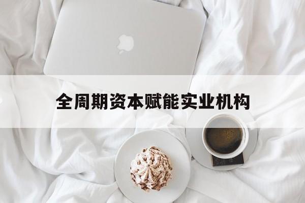 丽水市全周期资本赋能实业机构(全周期管理)