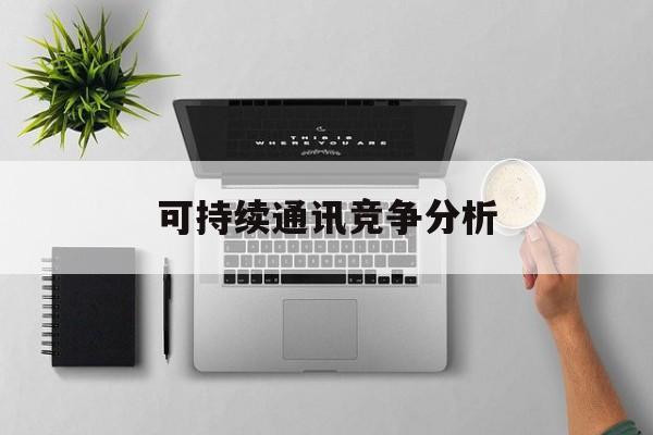 丽水市可持续通讯竞争分析(可持续竞争优势有哪些)