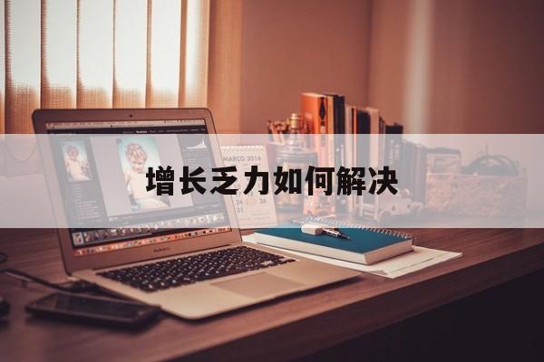 丽水市增长乏力如何解决(增长乏力是下降的意思吗)