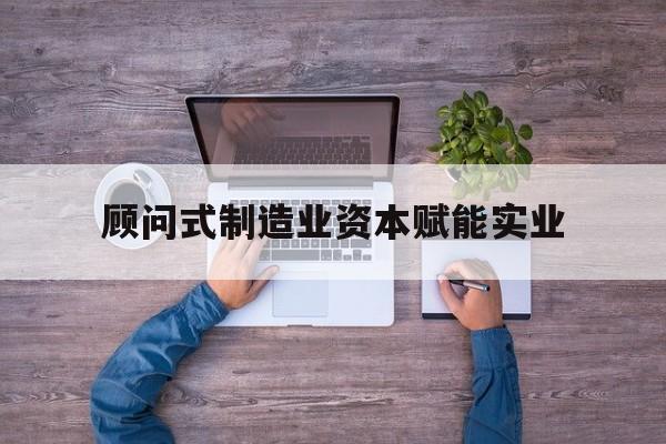 丽水市关于顾问式制造业资本赋能实业的信息